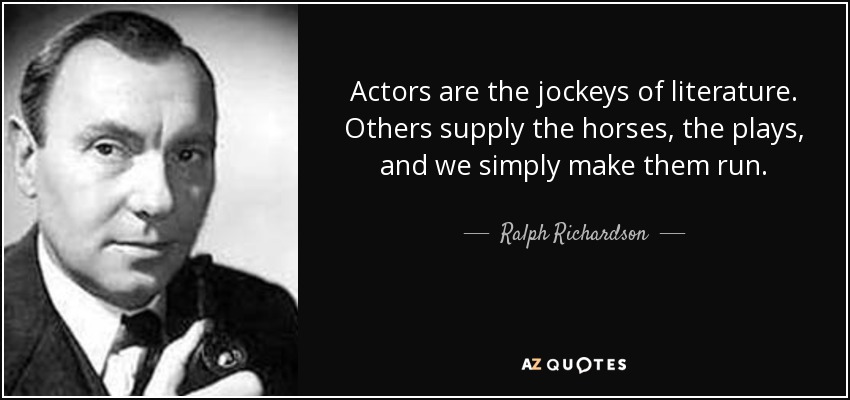 Actors are the jockeys of literature. Others supply the horses, the plays, and we simply make them run. - Ralph Richardson