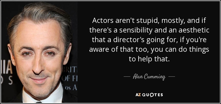 Actors aren't stupid, mostly, and if there's a sensibility and an aesthetic that a director's going for, if you're aware of that too, you can do things to help that. - Alan Cumming