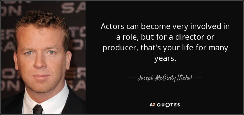 Actors can become very involved in a role, but for a director or producer, that's your life for many years. - Joseph McGinty Nichol