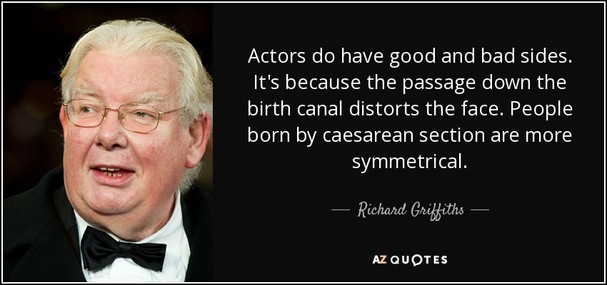 Actors do have good and bad sides. It's because the passage down the birth canal distorts the face. People born by caesarean section are more symmetrical. - Richard Griffiths