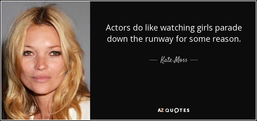 Actors do like watching girls parade down the runway for some reason. - Kate Moss