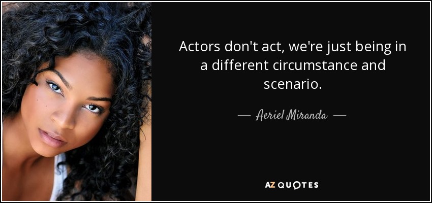 Actors don't act, we're just being in a different circumstance and scenario. - Aeriel Miranda