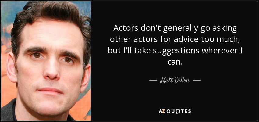 Actors don't generally go asking other actors for advice too much, but I'll take suggestions wherever I can. - Matt Dillon