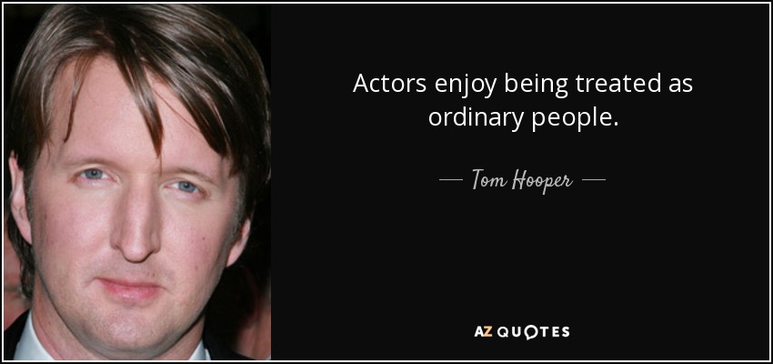 Actors enjoy being treated as ordinary people. - Tom Hooper