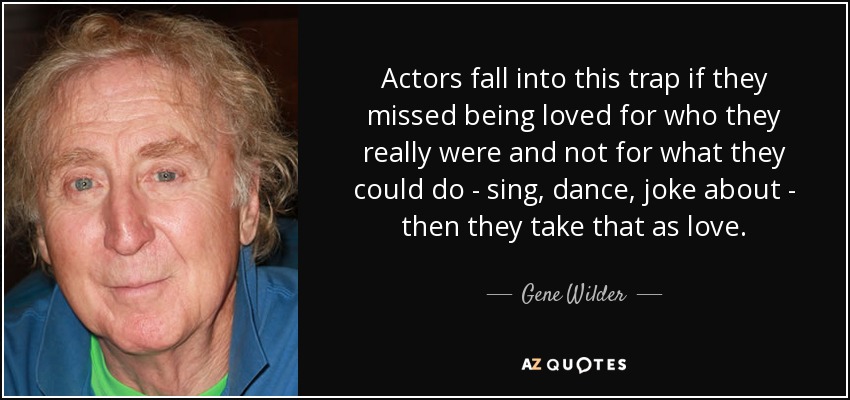Actors fall into this trap if they missed being loved for who they really were and not for what they could do - sing, dance, joke about - then they take that as love. - Gene Wilder
