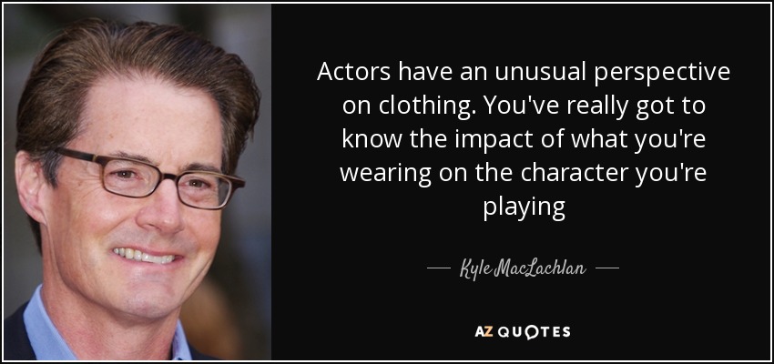 Actors have an unusual perspective on clothing. You've really got to know the impact of what you're wearing on the character you're playing - Kyle MacLachlan