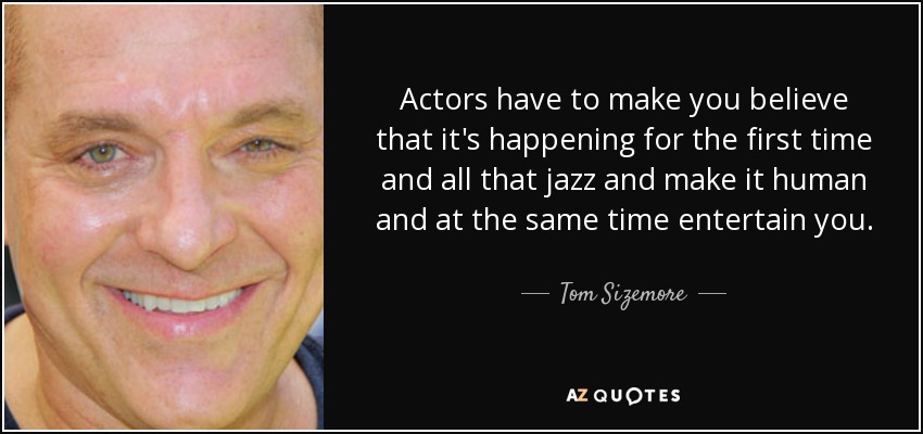 Actors have to make you believe that it's happening for the first time and all that jazz and make it human and at the same time entertain you. - Tom Sizemore