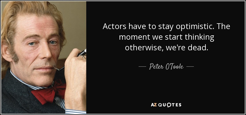 Actors have to stay optimistic. The moment we start thinking otherwise, we're dead. - Peter O'Toole