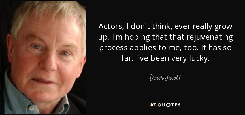 Actors, I don't think, ever really grow up. I'm hoping that that rejuvenating process applies to me, too. It has so far. I've been very lucky. - Derek Jacobi