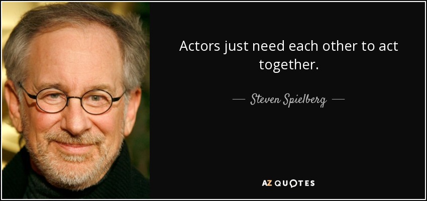 Actors just need each other to act together. - Steven Spielberg