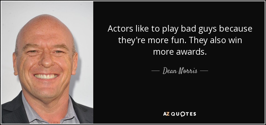 Actors like to play bad guys because they're more fun. They also win more awards. - Dean Norris