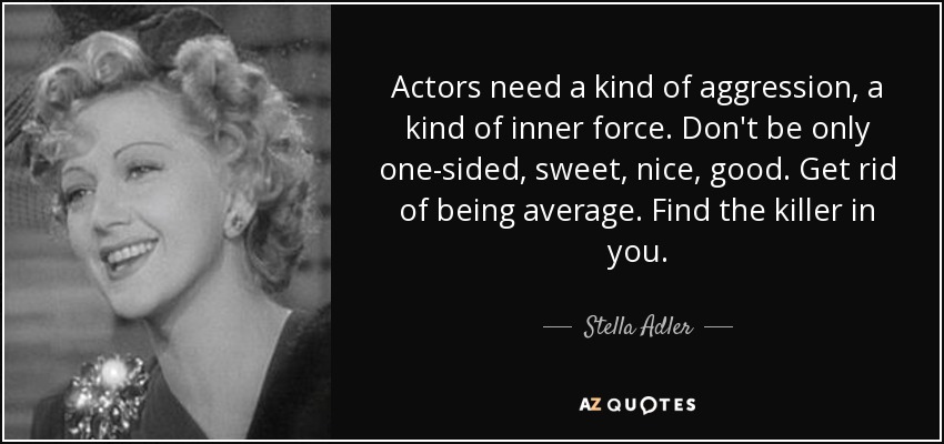 Actors need a kind of aggression, a kind of inner force. Don't be only one-sided, sweet, nice, good. Get rid of being average. Find the killer in you. - Stella Adler