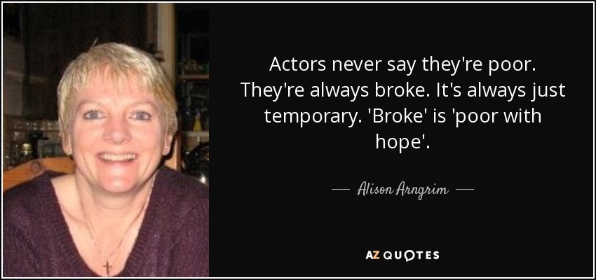 Actors never say they're poor. They're always broke. It's always just temporary. 'Broke' is 'poor with hope'. - Alison Arngrim