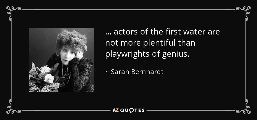 ... actors of the first water are not more plentiful than playwrights of genius. - Sarah Bernhardt