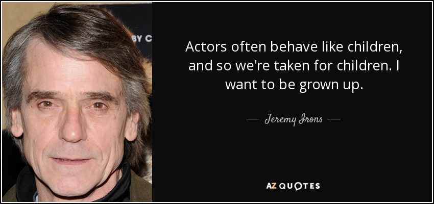 Actors often behave like children, and so we're taken for children. I want to be grown up. - Jeremy Irons