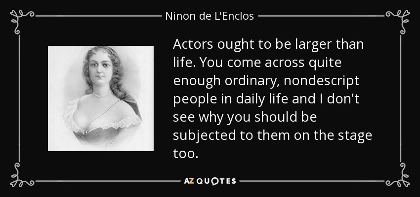 Actors ought to be larger than life. You come across quite enough ordinary, nondescript people in daily life and I don't see why you should be subjected to them on the stage too. - Ninon de L'Enclos
