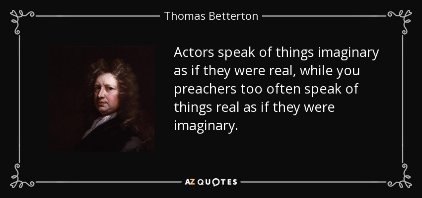 Actors speak of things imaginary as if they were real, while you preachers too often speak of things real as if they were imaginary. - Thomas Betterton