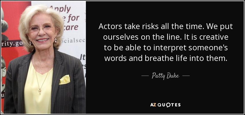 Actors take risks all the time. We put ourselves on the line. It is creative to be able to interpret someone's words and breathe life into them. - Patty Duke