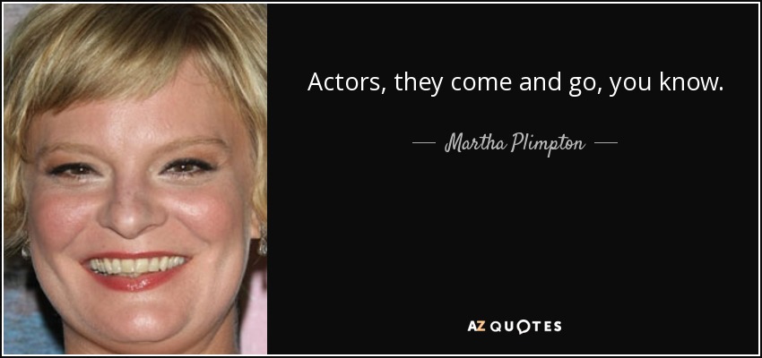 Actors, they come and go, you know. - Martha Plimpton