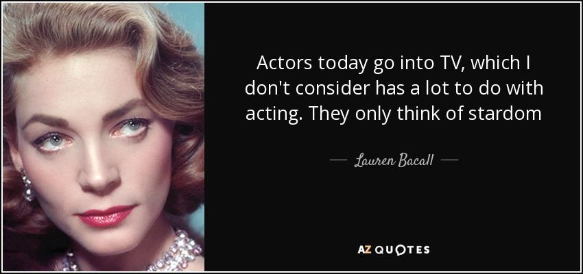 Actors today go into TV, which I don't consider has a lot to do with acting. They only think of stardom - Lauren Bacall