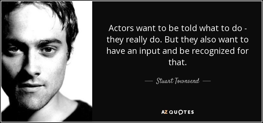 Actors want to be told what to do - they really do. But they also want to have an input and be recognized for that. - Stuart Townsend