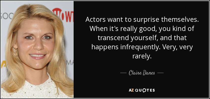 Actors want to surprise themselves. When it's really good, you kind of transcend yourself, and that happens infrequently. Very, very rarely. - Claire Danes