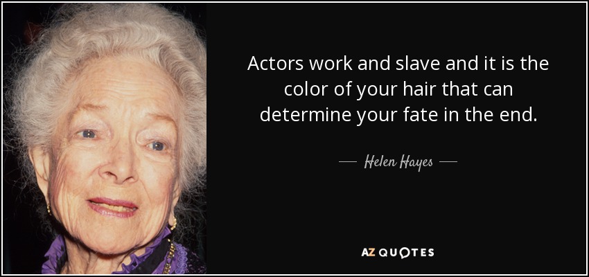 Actors work and slave and it is the color of your hair that can determine your fate in the end. - Helen Hayes