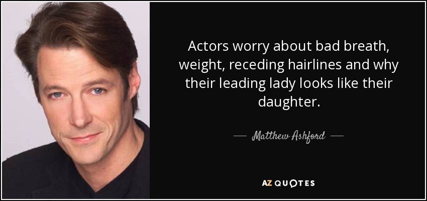 Actors worry about bad breath, weight, receding hairlines and why their leading lady looks like their daughter. - Matthew Ashford