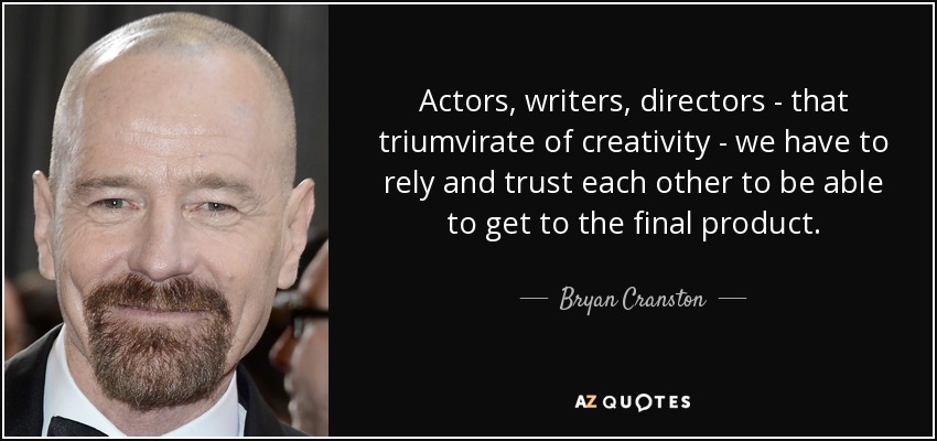 Actors, writers, directors - that triumvirate of creativity - we have to rely and trust each other to be able to get to the final product. - Bryan Cranston