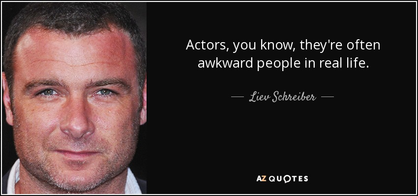 Actors, you know, they're often awkward people in real life. - Liev Schreiber