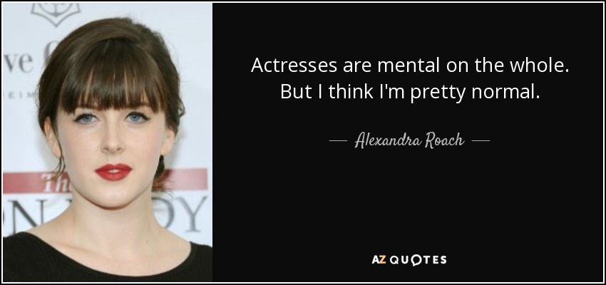 Actresses are mental on the whole. But I think I'm pretty normal. - Alexandra Roach