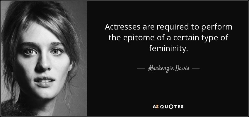 Actresses are required to perform the epitome of a certain type of femininity. - Mackenzie Davis