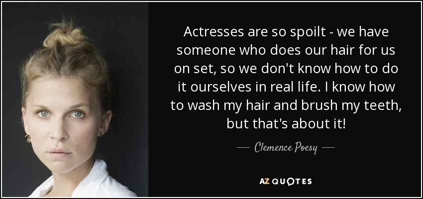 Actresses are so spoilt - we have someone who does our hair for us on set, so we don't know how to do it ourselves in real life. I know how to wash my hair and brush my teeth, but that's about it! - Clemence Poesy