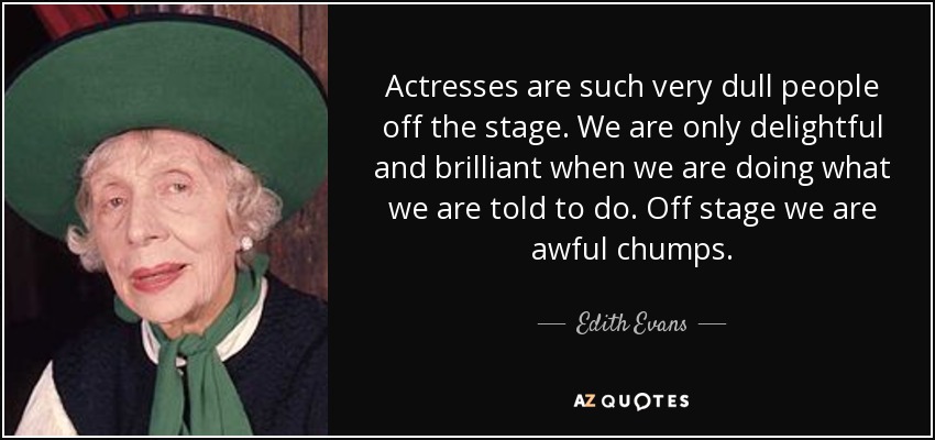 Actresses are such very dull people off the stage. We are only delightful and brilliant when we are doing what we are told to do. Off stage we are awful chumps. - Edith Evans