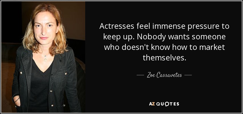 Actresses feel immense pressure to keep up. Nobody wants someone who doesn't know how to market themselves. - Zoe Cassavetes