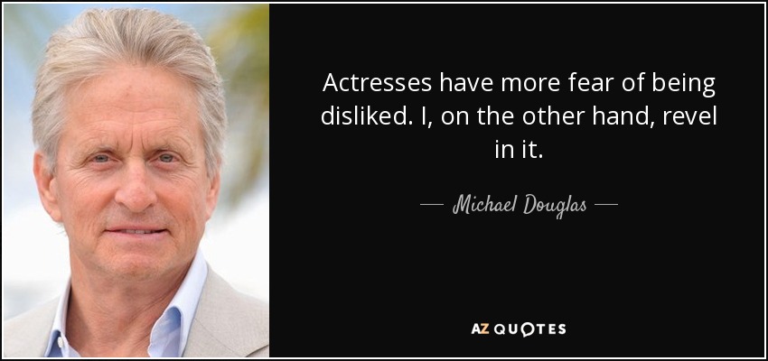 Actresses have more fear of being disliked. I, on the other hand, revel in it. - Michael Douglas