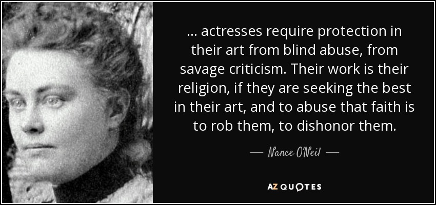 ... actresses require protection in their art from blind abuse, from savage criticism. Their work is their religion, if they are seeking the best in their art, and to abuse that faith is to rob them, to dishonor them. - Nance O'Neil
