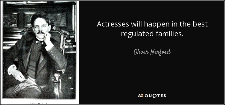 Actresses will happen in the best regulated families. - Oliver Herford