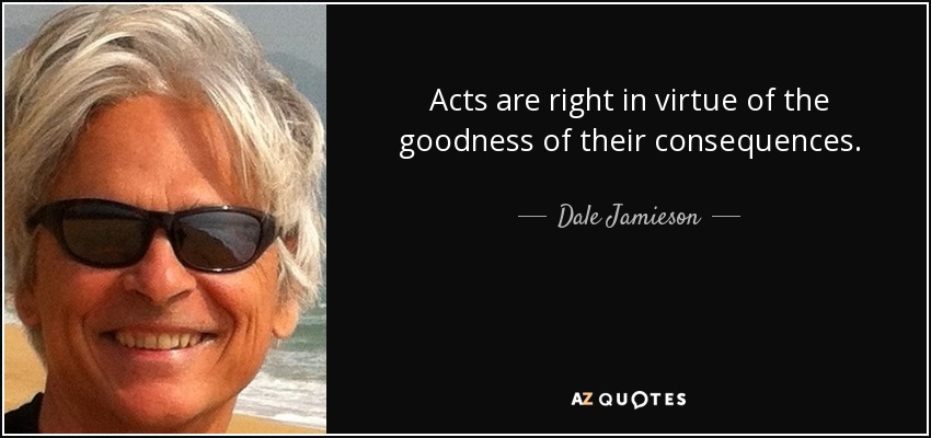 Acts are right in virtue of the goodness of their consequences. - Dale Jamieson