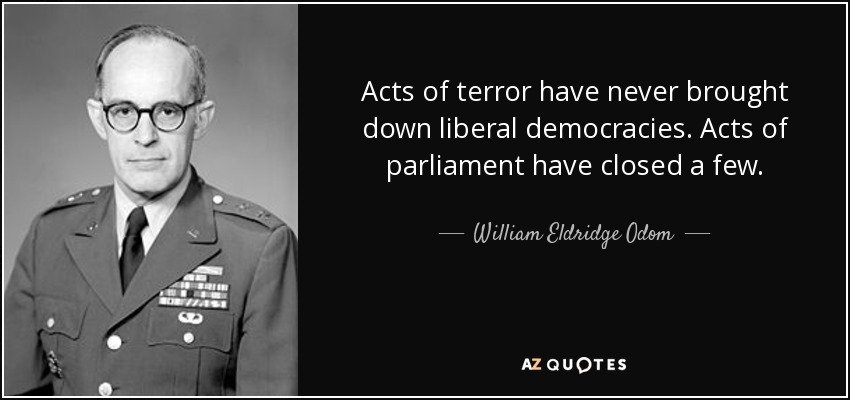 Acts of terror have never brought down liberal democracies. Acts of parliament have closed a few. - William Eldridge Odom