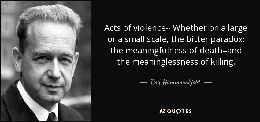 Acts of violence-- Whether on a large or a small scale, the bitter paradox: the meaningfulness of death--and the meaninglessness of killing. - Dag Hammarskjold