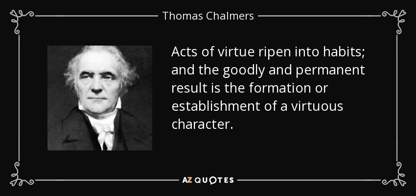 Acts of virtue ripen into habits; and the goodly and permanent result is the formation or establishment of a virtuous character. - Thomas Chalmers
