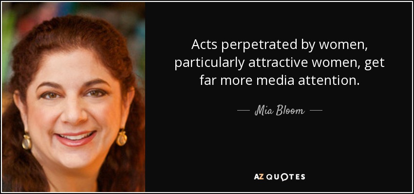Acts perpetrated by women, particularly attractive women, get far more media attention. - Mia Bloom
