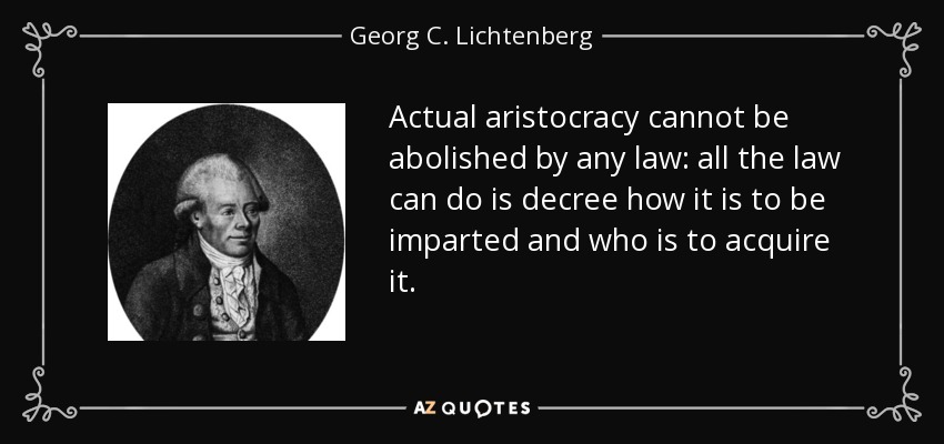 Actual aristocracy cannot be abolished by any law: all the law can do is decree how it is to be imparted and who is to acquire it. - Georg C. Lichtenberg