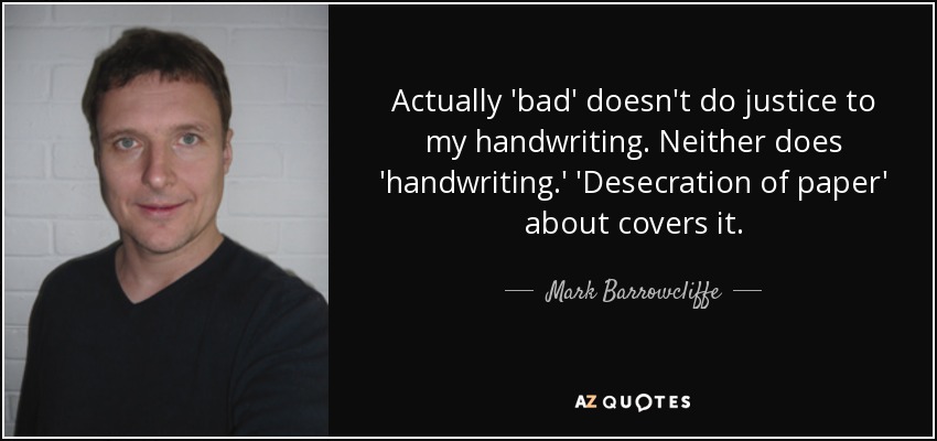 Actually 'bad' doesn't do justice to my handwriting. Neither does 'handwriting.' 'Desecration of paper' about covers it. - Mark Barrowcliffe