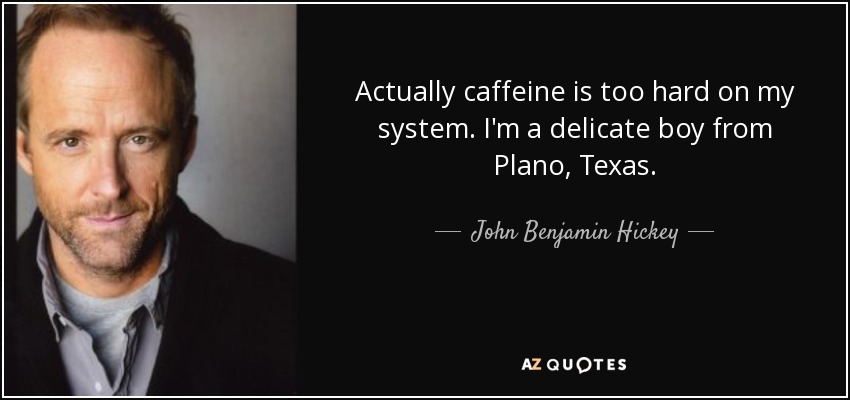 Actually caffeine is too hard on my system. I'm a delicate boy from Plano, Texas. - John Benjamin Hickey