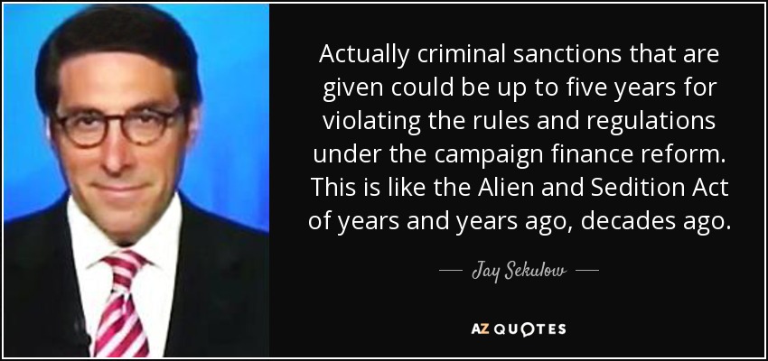 Actually criminal sanctions that are given could be up to five years for violating the rules and regulations under the campaign finance reform. This is like the Alien and Sedition Act of years and years ago, decades ago. - Jay Sekulow