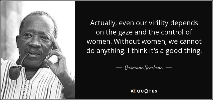 Actually, even our virility depends on the gaze and the control of women. Without women, we cannot do anything. I think it's a good thing. - Ousmane Sembene