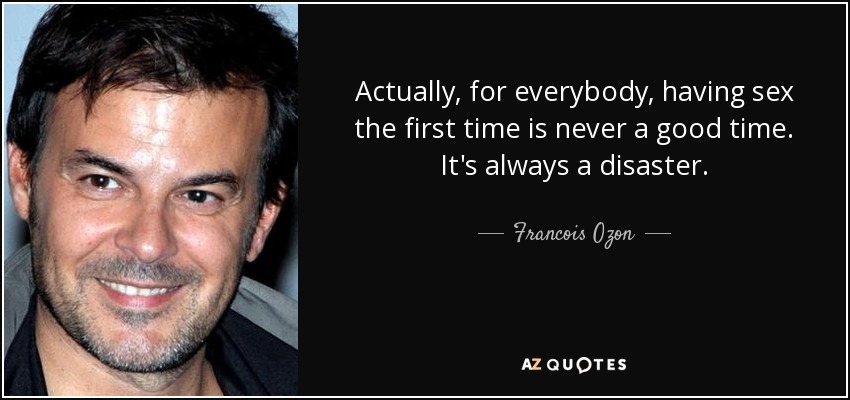 Actually, for everybody, having sex the first time is never a good time. It's always a disaster. - Francois Ozon