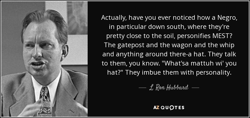 Actually, have you ever noticed how a Negro, in particular down south, where they're pretty close to the soil, personifies MEST? The gatepost and the wagon and the whip and anything around there-a hat. They talk to them, you know. 